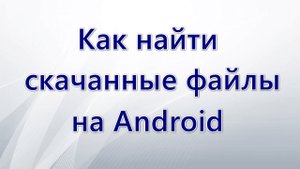 Где найти скачанные файлы на Android