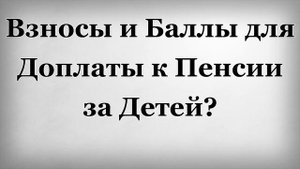 Взносы и Баллы для Доплаты к Пенсии за Детей