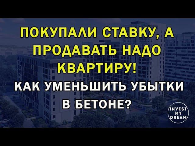 Покупали ставку, а продавать надо квартиру! Как уменьшить убытки в бетоне?