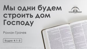 «Мы одни будем строить дом Господу» | Ездра 4:1-3 | Роман Грачев