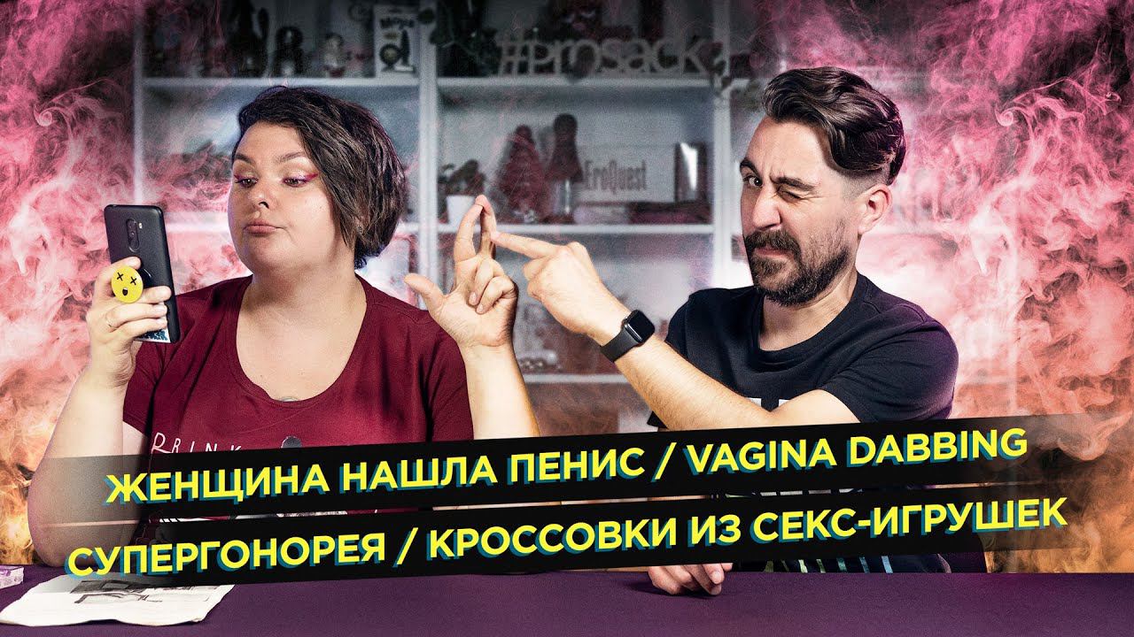 Женщина нашла пенис / Vagina dabbing / Супергонорея / Кроссовки из секс-игрушек