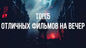 Топ 5 отличных фильмов на вечер