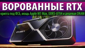 ❎ВОРОВАННЫЕ RTX, крипта под ФСБ, мощь Apple M1 Max, DDR5-8704 и дешёвая DRAM