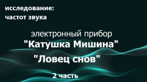 020. Исследование: частот звука. Электронный прибор: "ЛОВЕЦ СНОВ" , "Катушка Мишина".