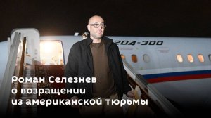 Долгая дорога домой: Роман Селезнев о возращении из американской тюрьмы