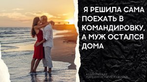 Любовные истории | Я решила сама поехать на заработки в командировку | история любви | измена