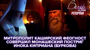 МИТРОПОЛИТ КАШИРСКИЙ ФЕОГНОСТ СОВЕРШИЛ МОНАШЕСКИЙ ПОСТРИГ ИНОКА КИПРИАНА (БУРКОВА)