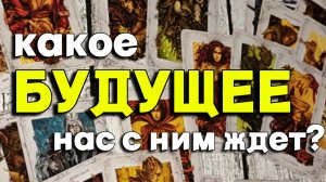 КАКОЕ БУДУЩЕЕ НАС С НИМ ЖДЕТ? // ТАРО РАСКЛАД