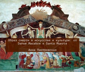 Анна Пиотровская. Образ смерти в искусстве и культуре: от Danse Macabre к Santa Muerte. 2020 год