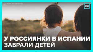 Органы опеки в Испании отобрали двоих детей у гражданки РФ - Москва 24