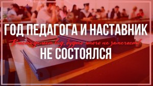 ГОД ПЕДАГОГА И НАСТАВНИК НЕ СОСТОЯЛСЯ!!!