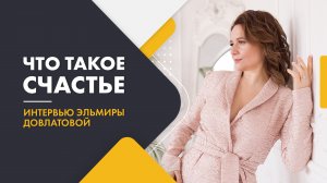 Что такое счастье. Интервью Эльмиры Довлатовой