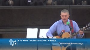 Степанюк Александр - Я не хочу прожить в Христа играя (Пение)