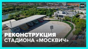 Собянин рассказал о ходе реконструкции стадиона  Москвич  – Москва 24