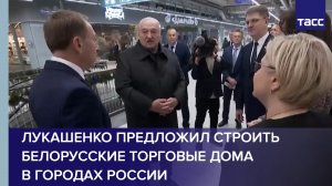 Лукашенко предложил строить белорусские торговые дома в городах России