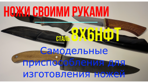 Ножи своими руками. Сталь 8Х6НФТ. Самодельные приспособления для изготовления ножей.
