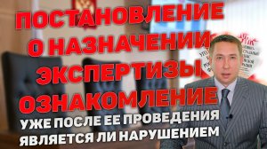 Ознакомление с постановлением о назначении экспертизы после ее проведения. Является ли нарушением.