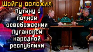 Срочно.Шойгу доложил Путину о полном освобождении Луганской народной республики -  Новости сегодня.