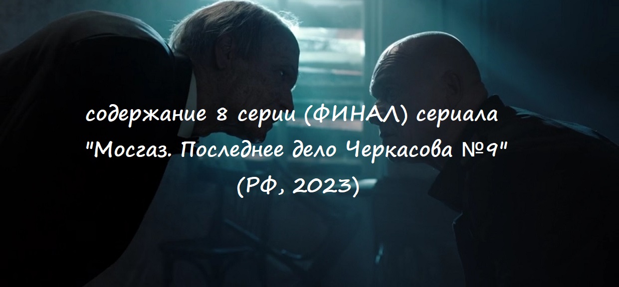 Содержание 8 серии (ФИНАЛ) сериала "Мосгаз. Последнее дело Черкасова №9" (2023)