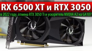 RX 6500 XT и RTX 3050 в 2022 году, отмена RTX 3050 Ti и ускоритель NVIDIA A2 на GA107