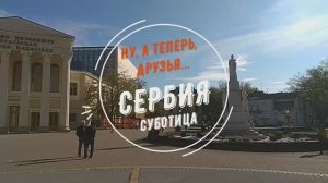 Ну, а теперь, друзья... Сербия. Суботица.