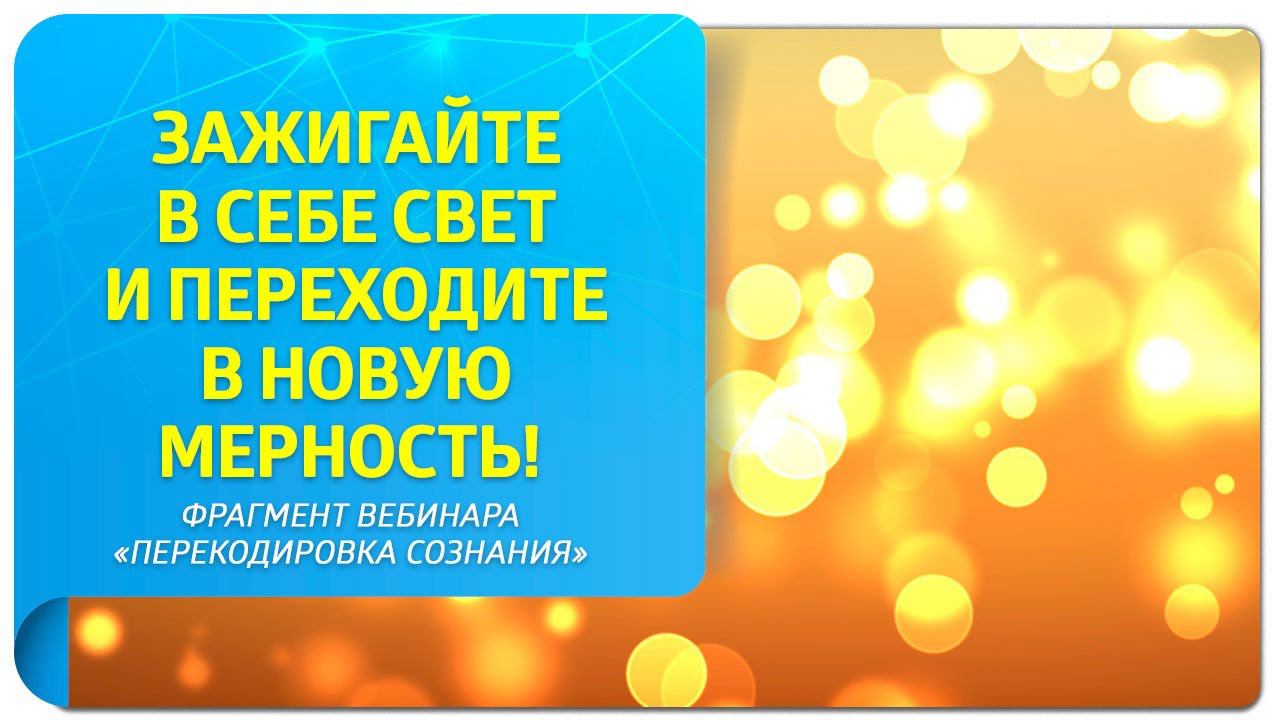 Зажигайте в себе свет и переходите в новую мерность! Фрагмент вебинара "Перекодировка сознания"