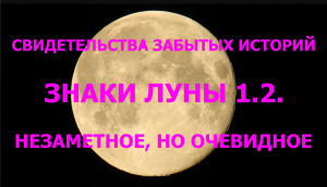 СВИДЕТЕЛЬСТВА ЗАБЫТЫХ ИСТОРИЙ. ЗНАКИ ЛУНЫ 1.2. НЕЗАМЕТНОЕ, НО ОЧЕВИДНОЕ.