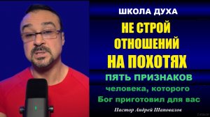 НЕ СТРОЙ ОТНОШЕНИЙ НА ПОХОТЯХ. Школа ДУХА. ПЯТЬ признаков твоего человека. Пастор Андрей Шаповалов.