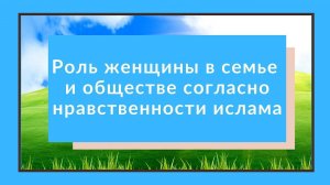 Ахляк (Нравственность) / Роль женщины в семье и обществе согласно нравственности ислама