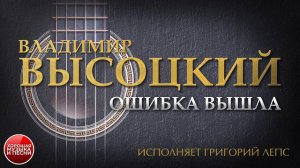 ПЕСНИ ВЛАДИМИРА ВЫСОЦКОГО ✮ ОШИБКА ВЫШЛА ✮ ИСПОЛНЯЕТ ГРИГОРИЙ ЛЕПС