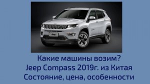 Jeep Compass 2019г. из Китая. Краткий обзор. Состояние. Особенности. Цена.