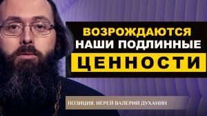 ВОЗРОЖДАЮТСЯ НАШИ ПОДЛИННЫЕ ЦЕННОСТИ. ИЕРЕЙ ВАЛЕРИЙ ДУХАНИН. ПОЗИЦИЯ