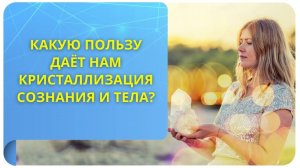 Какую пользу даёт нам кристаллизация сознания и тела?