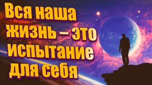 Вся наша жизнь – это испытание для себя