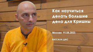 Как научиться делать большие дела для Кришны? (Москва, 11.08.2023)