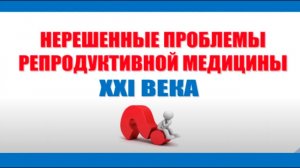 Нерешённые проблемы репродуктивной медицины XXI века