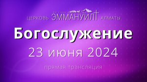 Богослужение 23 июня 2024 – Церковь Эммануил г. Алматы (прямая трансляция)