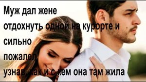 Муж дал жене отдохнуть одной на курорте и сильно пожалел узнав как и кем она там жила