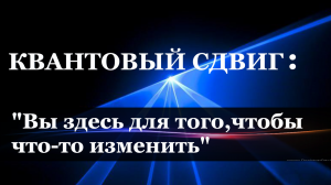 КВАНТОВЫЙ СДВИГ- ВЫ ЗДЕСЬ ДЛЯ ТОГО, ЧТОБЫ УЧАСТВОВАТЬ В ПЕРЕМЕНАХ.