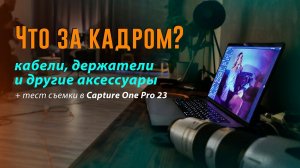 Что за кадром: кабели, держатели и другие аксессуары. Доп: тест съемки в Capture One Pro 23