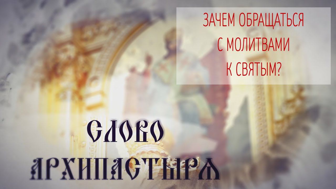 Слово Архипастыря. Вопросы и ответы: Зачем обращаться с молитвами к святым?