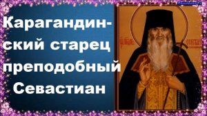 Карагандинский старец преподобный Севастиан. Житие святых