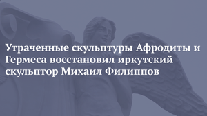 Утраченные скульптуры Афродиты и Гермеса восстановил иркутский скульптор Михаил Филиппов
