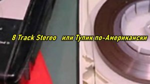 8 Track Stereo   или Тупик по Американски