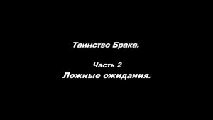 Таинство Брака 
Часть 2. Ложные ожидания.