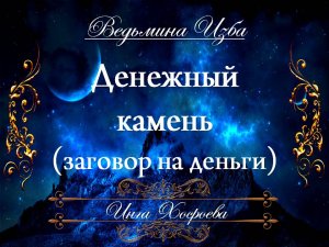 ЗАГОВОР НА ДЕНЬГИ... ДЕНЕЖНЫЙ КАМЕНЬ Инга Хосроева ВЕДЬМИНА ИЗБА