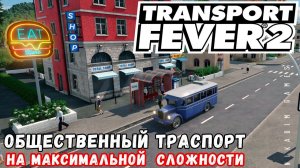 TRANSPORT FEVER 2 на максимальной сложности: Общественный транспорт