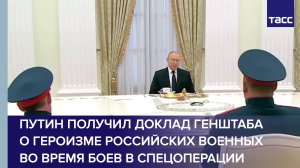 Путин получил доклад Генштаба о героизме российских военных во время боев в СВО