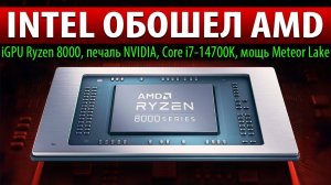INTEL ОБОШЕЛ AMD: iGPU Ryzen 8000, печаль NVIDIA, Core i7-14700K, мощь Meteor Lake