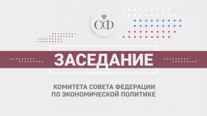 Заседание Комитета СФ по экономической политике